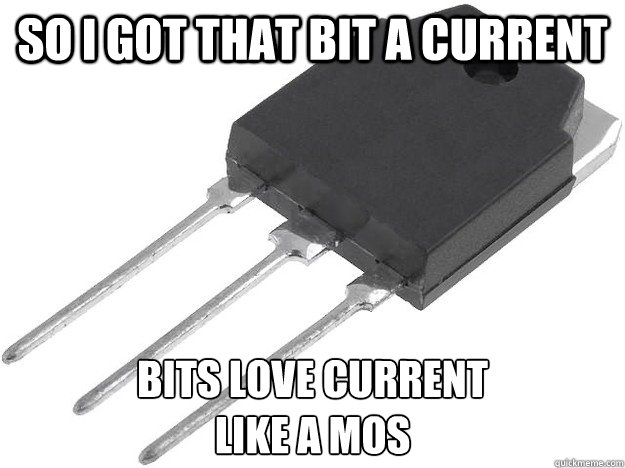 So I got that bit a current Bits love current
Like a Mos - So I got that bit a current Bits love current
Like a Mos  Badass Transistor