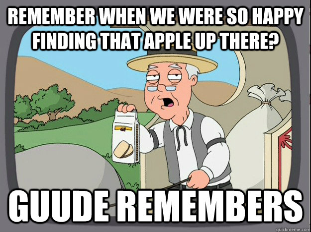 remember when we were so happy finding that apple up there? Guude remembers - remember when we were so happy finding that apple up there? Guude remembers  Pepperidge Farm Remembers