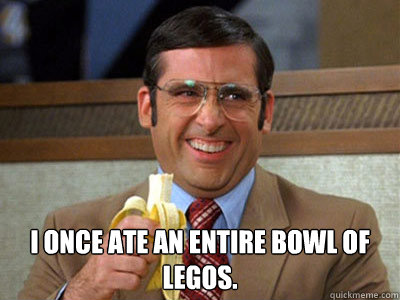  I once ate an entire bowl of legos. -  I once ate an entire bowl of legos.  Brick Tamland