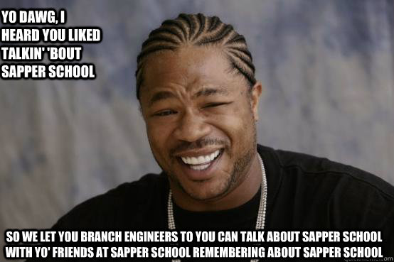 YO dawg, i heard you liked talkin' 'bout sapper school so we let you branch engineers to you can talk about sapper school with yo' friends at sapper school remembering about sapper school - YO dawg, i heard you liked talkin' 'bout sapper school so we let you branch engineers to you can talk about sapper school with yo' friends at sapper school remembering about sapper school  YO DAWG