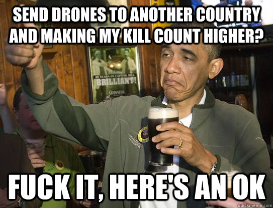 Send drones to another country and making my kill count higher? Fuck it, here's an ok  Upvoting Obama