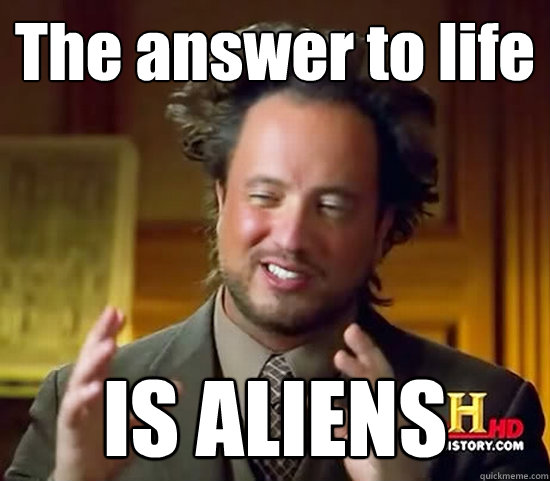 The answer to life IS ALIENS  Ancient Aliens