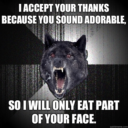 I accept your thanks because you sound adorable, So i will Only eat part of your face.  Insanity Wolf