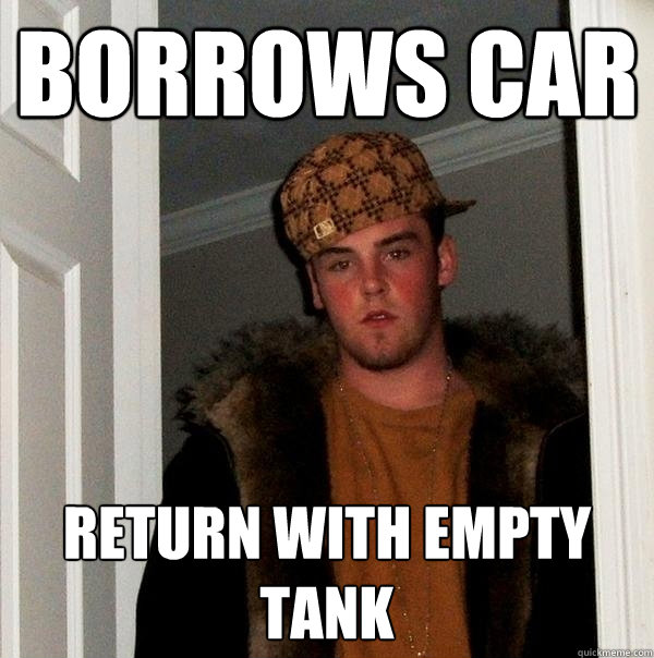 BORROWS CAR RETURN WITH EMPTY TANK  Scumbag Steve