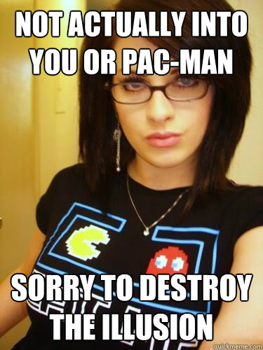 Not actually into you or pac-man SOrry to destroy the illusion  Cool Chick Carol