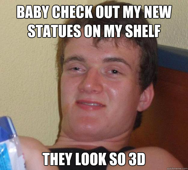 baby check out my new statues on my shelf they look so 3d  10 Guy