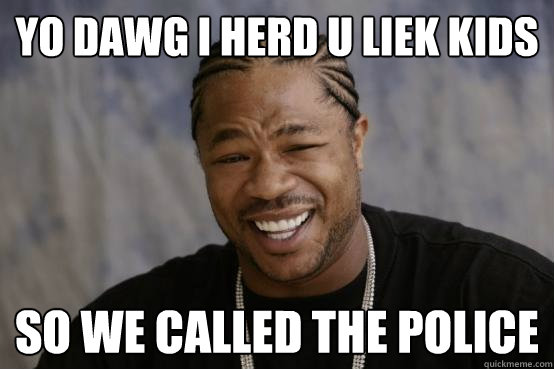 Yo Dawg i herd u liek kids So we called the police - Yo Dawg i herd u liek kids So we called the police  YO DAWG