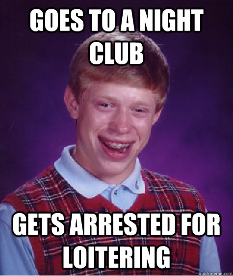 Goes to a night club gets arrested for loitering - Goes to a night club gets arrested for loitering  Bad Luck Brian