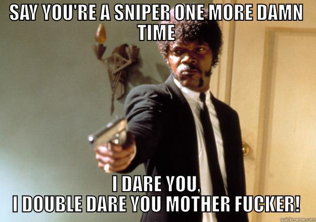 SAY YOU'RE A SNIPER ONE MORE DAMN TIME I DARE YOU, I DOUBLE DARE YOU MOTHER FUCKER! Samuel L Jackson