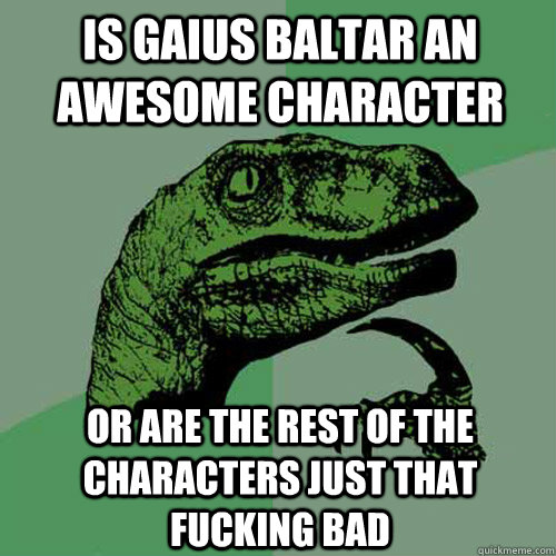 Is gaius baltar an awesome character or are the rest of the characters just that fucking bad  Philosoraptor