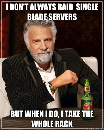 I don't always raid  single blade servers But when I do, I take the whole rack - I don't always raid  single blade servers But when I do, I take the whole rack  The Most Interesting Man In The World