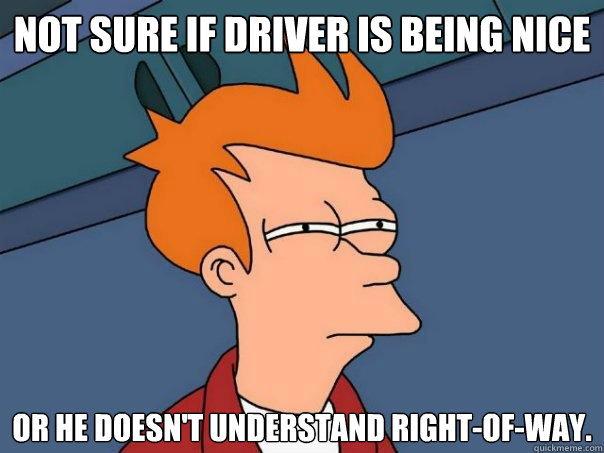 Not sure if driver is being nice or he doesn't understand right-of-way.  Futurama Fry