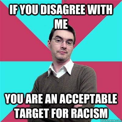 If you disagree with me You are an acceptable target for racism  Privilege Denying Dude