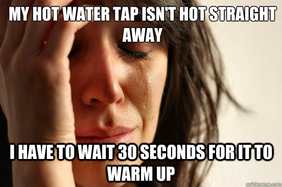 My hot water tap isn't hot straight away
 I have to wait 30 seconds for it to warm up  First World Problems