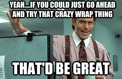 Yeah....If you could just go ahead and try that crazy wrap thing that'd be great - Yeah....If you could just go ahead and try that crazy wrap thing that'd be great  Office Space