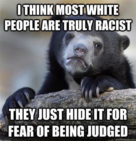 I think most white people are truly racist They just hide it for fear of being judged  Confession Bear