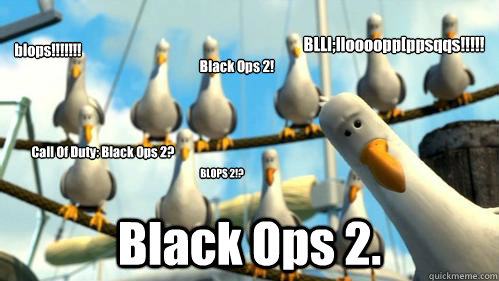 blops!!!!!!! Black Ops 2. BLOPS 2!? Black Ops 2! BLLl;lloooopp[ppsqqs!!!!! Call Of Duty: Black Ops 2?  Finding Nemo Seagulls