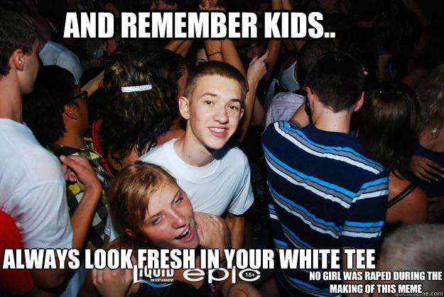 And remember kids.. always look fresh in your white tee no girl was raped during the making of this meme  White Tee