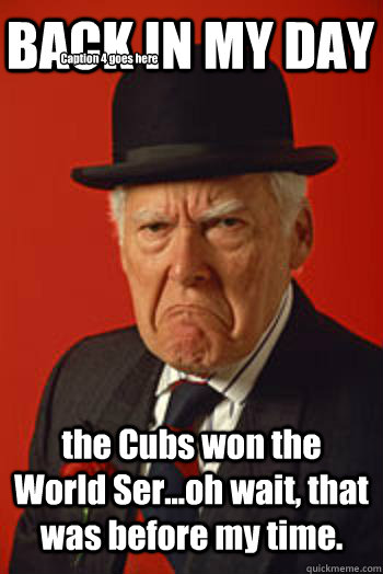 BACK IN MY DAY the Cubs won the World Ser...oh wait, that was before my time.  Caption 4 goes here  Pissed old guy