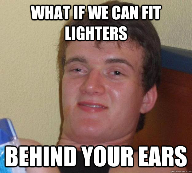 What if we can fit lighters behind your ears  10 Guy