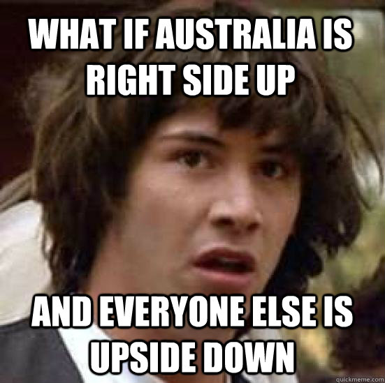 what if australia is right side up and everyone else is upside down  conspiracy keanu