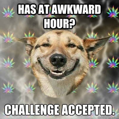 Has at awkward hour? Challenge accepted.  Stoner Dog