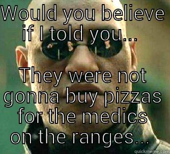 Morpheous  - WOULD YOU BELIEVE IF I TOLD YOU...  THEY WERE NOT GONNA BUY PIZZAS FOR THE MEDICS ON THE RANGES...  Matrix Morpheus