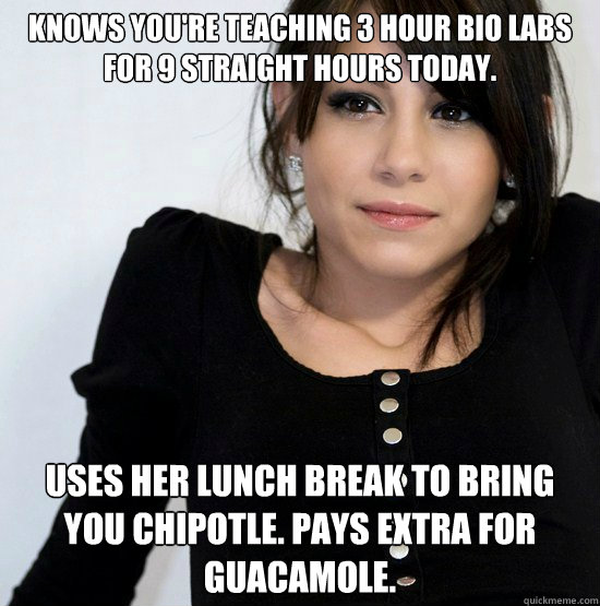 Knows you're teaching 3 hour bio labs for 9 straight hours today. Uses her lunch break to bring you Chipotle. Pays extra for guacamole. - Knows you're teaching 3 hour bio labs for 9 straight hours today. Uses her lunch break to bring you Chipotle. Pays extra for guacamole.  Good Girl Gabby
