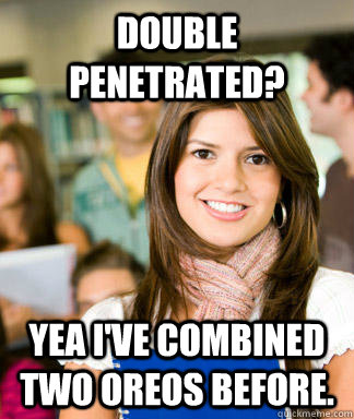 Double Penetrated? Yea I've combined two oreos before. - Double Penetrated? Yea I've combined two oreos before.  Sheltered College Freshman