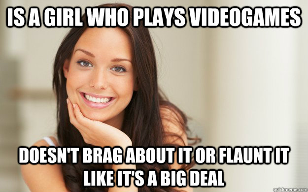 IS A GIRL WHO PLAYS VIDEOGAMES DOESN'T BRAG ABOUT IT OR FLAUNT IT LIKE IT'S A BIG DEAL  Good Girl Gina