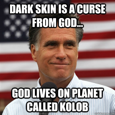 Dark skin is a curse from God... God lives on planet called kolob  