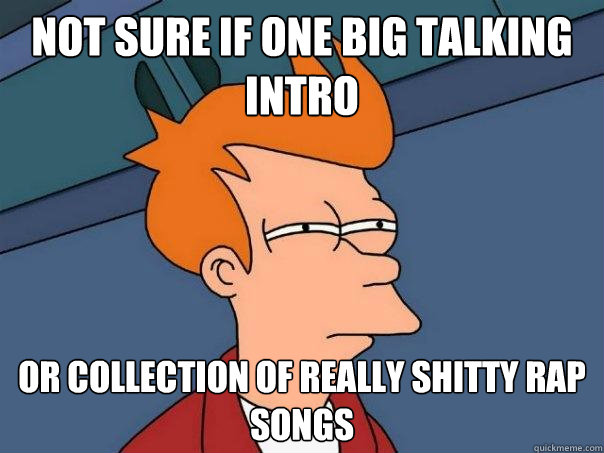 Not sure if one big talking intro or collection of really shitty rap songs  Futurama Fry