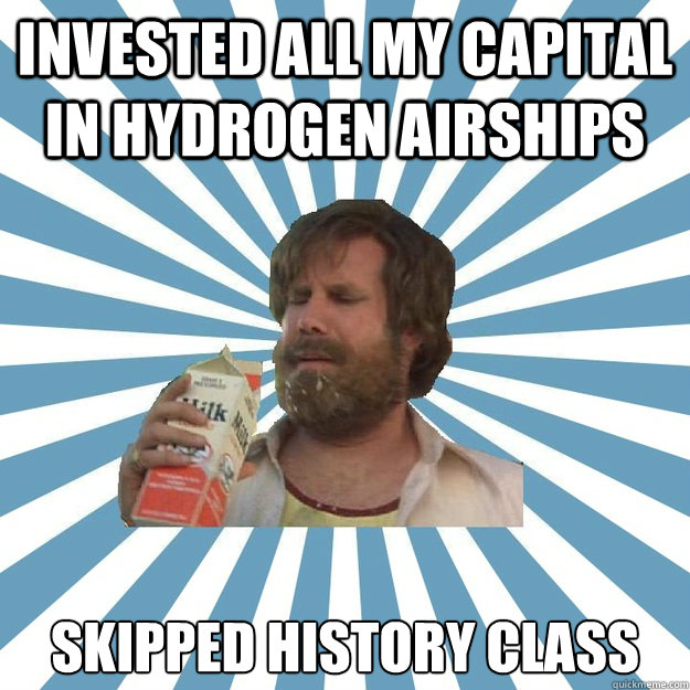 invested all my capital in hydrogen airships skipped history class  Hindsight Hobo