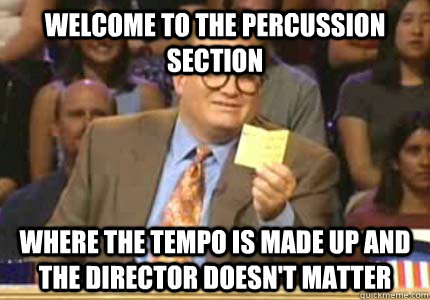 WELCOME TO the percussion section Where the tempo is made up and the director doesn't matter  Whose Line