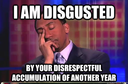 I am disgusted By your disrespectful accumulation of another year - I am disgusted By your disrespectful accumulation of another year  Stephen A Smith