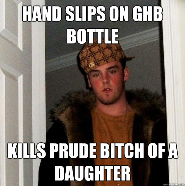 Hand slips on ghb bottle kills prude bitch of a daughter - Hand slips on ghb bottle kills prude bitch of a daughter  Scumbag Steve