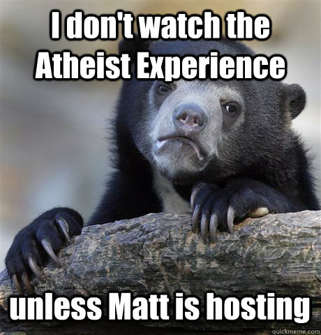 I don't watch the Atheist Experience unless Matt is hosting  Confession Bear