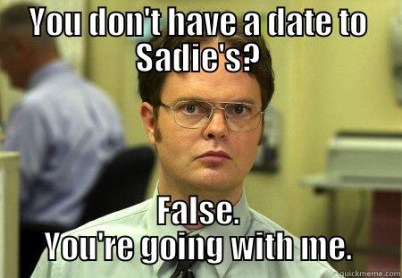 Asking him to Sadie's - YOU DON'T HAVE A DATE TO SADIE'S? FALSE. YOU'RE GOING WITH ME. Schrute