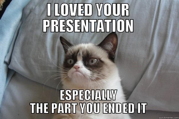 ABOUT PRESENTATIONS - I LOVED YOUR PRESENTATION ESPECIALLY THE PART YOU ENDED IT Grumpy Cat
