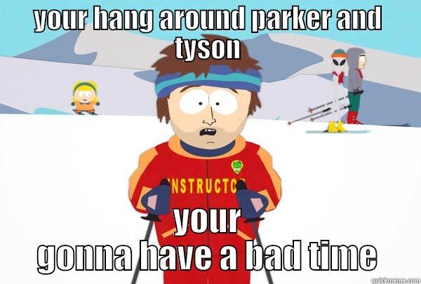 YOUR HANG AROUND PARKER AND TYSON YOUR GONNA HAVE A BAD TIME Super Cool Ski Instructor