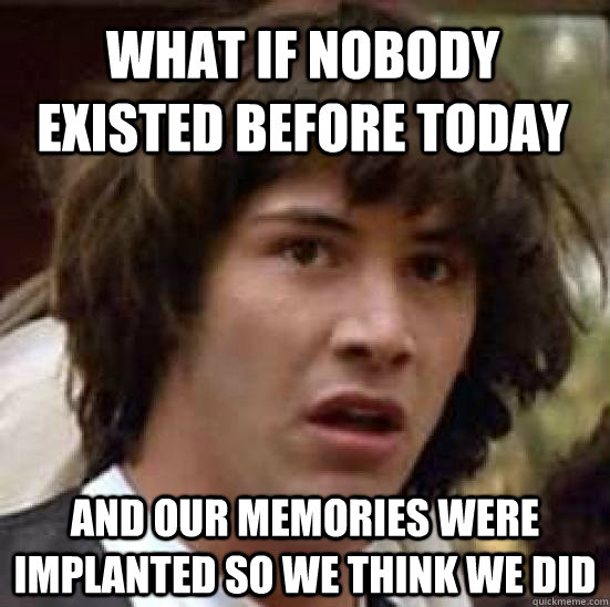 What if nobody existed before today and our memories were implanted so we think we did  conspiracy keanu