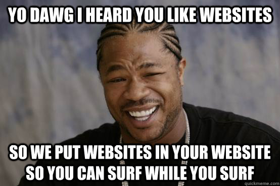 YO DAWG I heard you like websites SO WE PUT websites in your website so you can surf while you surf  YO DAWG