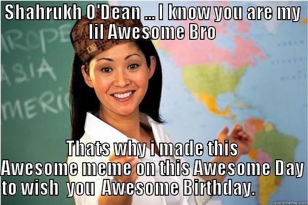 SHAHRUKH O'DEAN ... I KNOW YOU ARE MY LIL AWESOME BRO THATS WHY I MADE THIS AWESOME MEME ON THIS AWESOME DAY TO WISH  YOU  AWESOME BIRTHDAY.               Scumbag Teacher