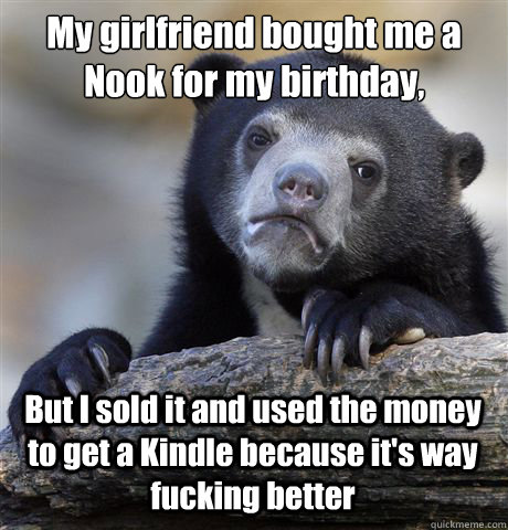 My girlfriend bought me a Nook for my birthday, But I sold it and used the money to get a Kindle because it's way fucking better  Confession Bear