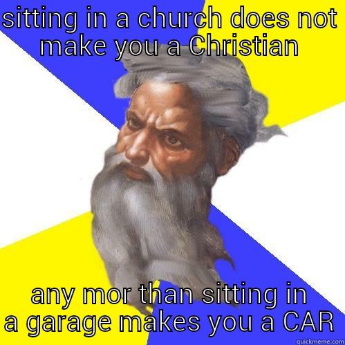 SITTING IN A CHURCH DOES NOT MAKE YOU A CHRISTIAN ANY MOR THAN SITTING IN A GARAGE MAKES YOU A CAR Advice God