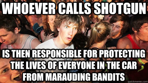 whoever calls shotgun is then responsible for protecting the lives of everyone in the car from marauding bandits - whoever calls shotgun is then responsible for protecting the lives of everyone in the car from marauding bandits  Sudden Clarity Clarence