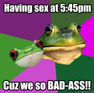 Having sex at 5:45pm Cuz we so BAD-ASS!! - Having sex at 5:45pm Cuz we so BAD-ASS!!  Foul Frog Couple