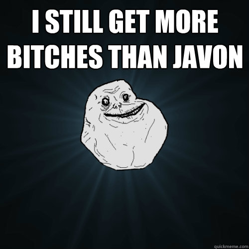 I still get more bitches than Javon   Forever Alone