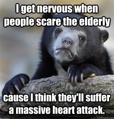 I get nervous when people scare the elderly cause I think they'll suffer a massive heart attack. - I get nervous when people scare the elderly cause I think they'll suffer a massive heart attack.  Confession Bear