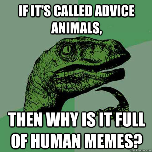 If it's called advice animals, then why is it full of human memes?  Philosoraptor